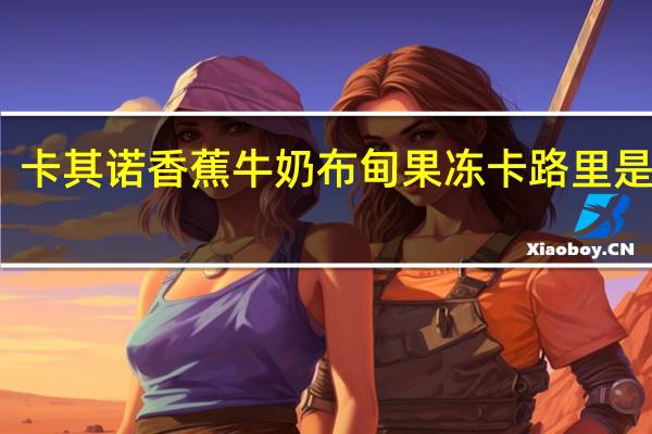 卡其诺 香蕉牛奶布甸果冻卡路里是多少