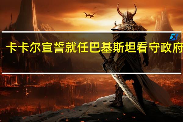 卡卡尔宣誓就任巴基斯坦看守政府总理