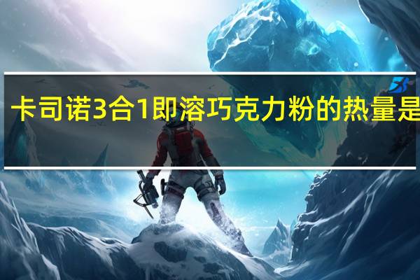 卡司诺 3合1即溶巧克力粉的热量是多少