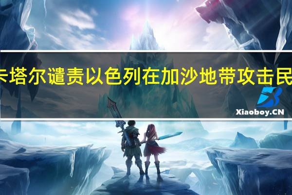 卡塔尔谴责以色列在加沙地带攻击民用设施