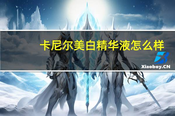 卡尼尔美白精华液怎么样（卡尼尔真采净白密集美白柔肤液）