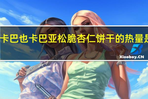 卡巴也 卡巴亚松脆杏仁饼干的热量是多少