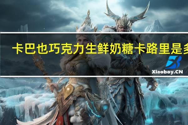 卡巴也 巧克力生鲜奶糖卡路里是多少