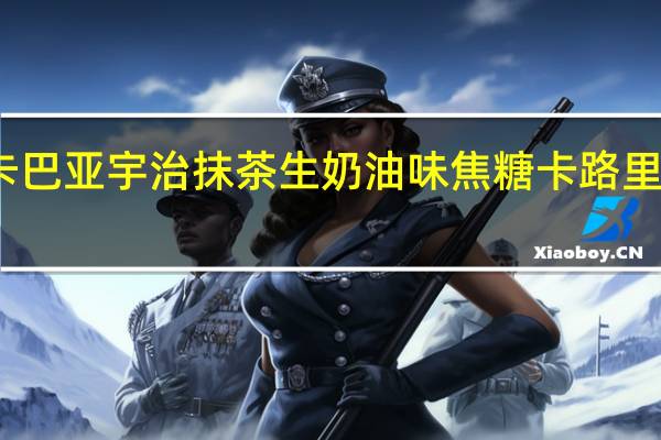 卡巴亚 宇治抹茶生奶油味焦糖卡路里是多少
