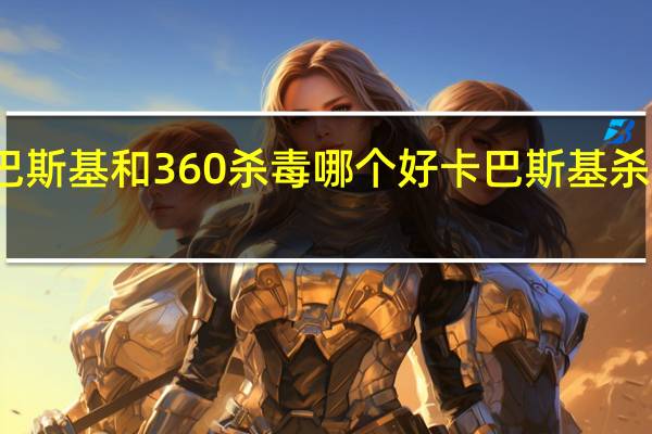 卡巴斯基和360杀毒哪个好 卡巴斯基杀毒激活码
