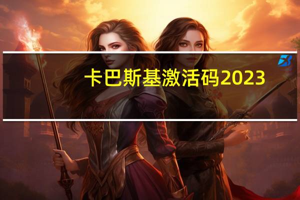 卡巴斯基激活码2023（卡巴斯基的激活码）