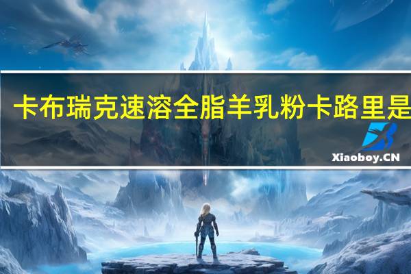 卡布瑞克 速溶全脂羊乳粉卡路里是多少
