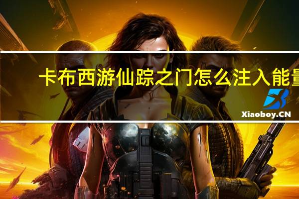 卡布西游仙踪之门怎么注入能量（卡布西游仙踪之门怎么注入能量）