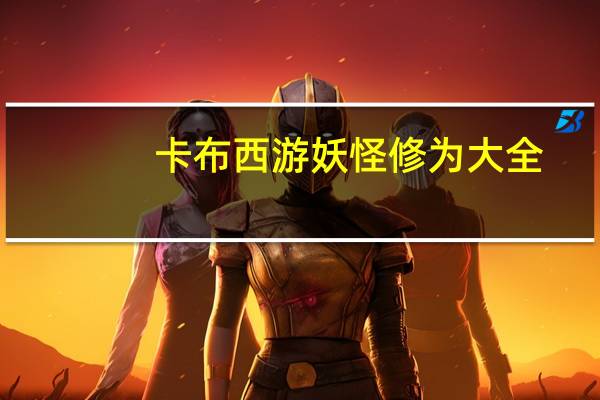 卡布西游妖怪修为大全（4399卡布西游修为大全）