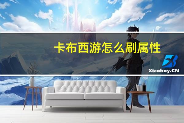卡布西游怎么刷属性（卡布西游怎么换技能）