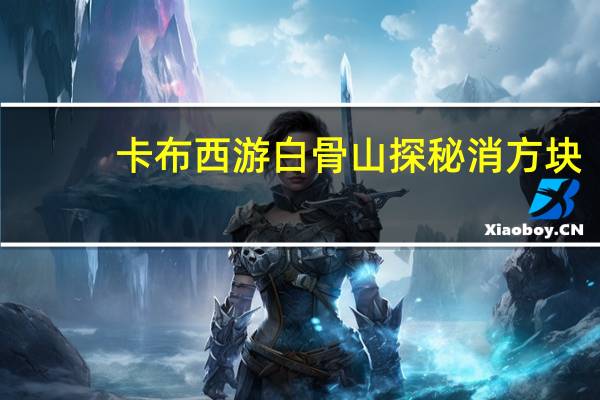 卡布西游白骨山探秘消方块（卡布西游白骨山探秘）