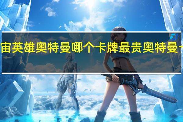 卡游宇宙英雄奥特曼哪个卡牌最贵 奥特曼卡哪张卡最贵