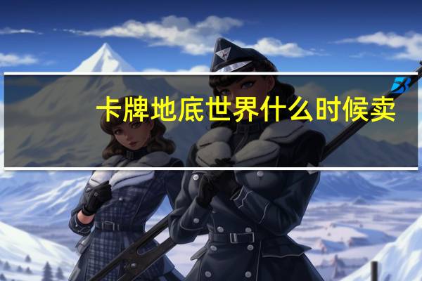 卡牌地底世界什么时候卖（卡牌地底世界多少钱）