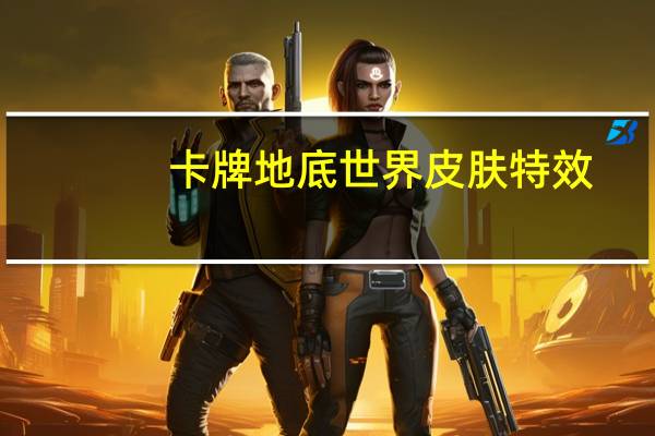 卡牌地底世界皮肤特效（卡牌地底世界多少钱）