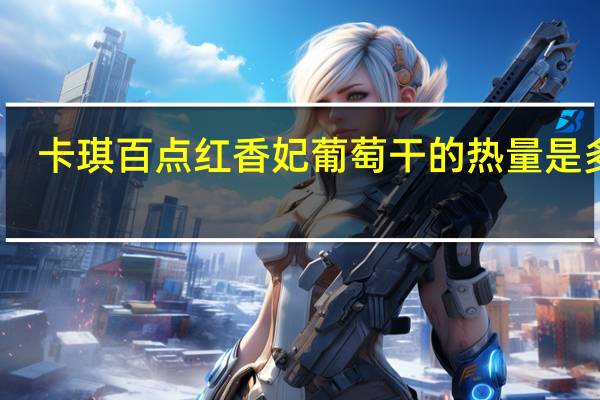 卡琪 百点 红香妃葡萄干的热量是多少