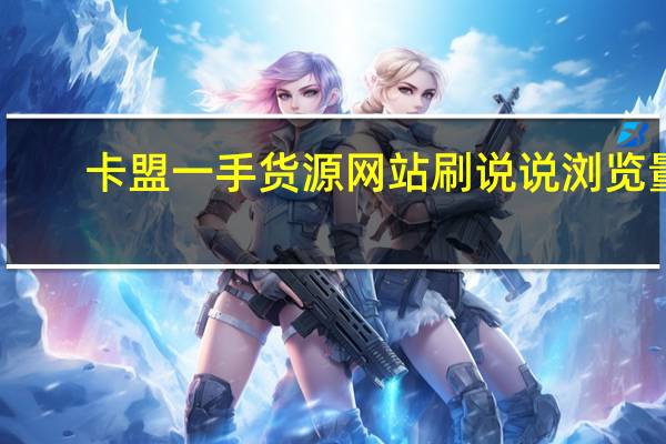 卡盟一手货源网站刷说说浏览量(卡盟一手货源批发发卡网站)