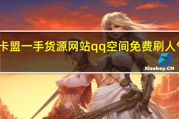 卡盟一手货源网站qq空间免费刷人气软件(卡盟qq业务平台)