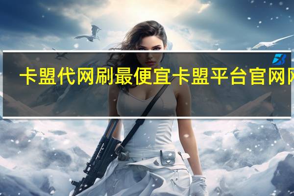 卡盟代网刷最便宜 卡盟平台官网网站(卡盟刷会员是真的吗)