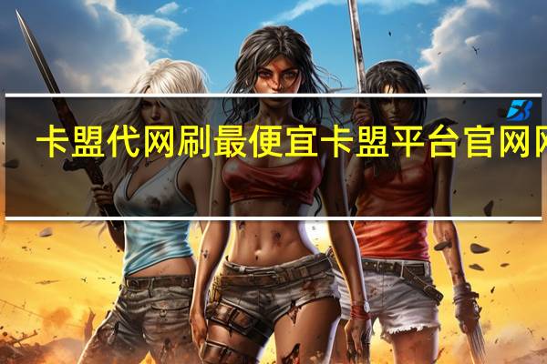 卡盟代网刷最便宜 卡盟平台官网网站(卡盟刷会员是真的吗)
