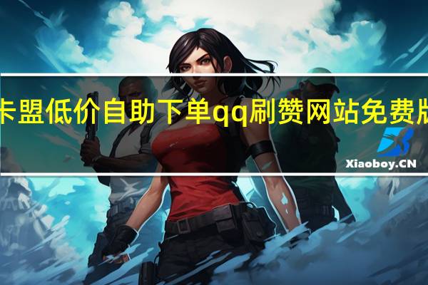 卡盟低价自助下单qq刷赞网站免费版2019(卡盟刷qb)