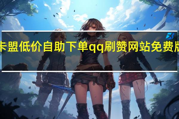卡盟低价自助下单qq刷赞网站免费版2019(卡盟刷qb)