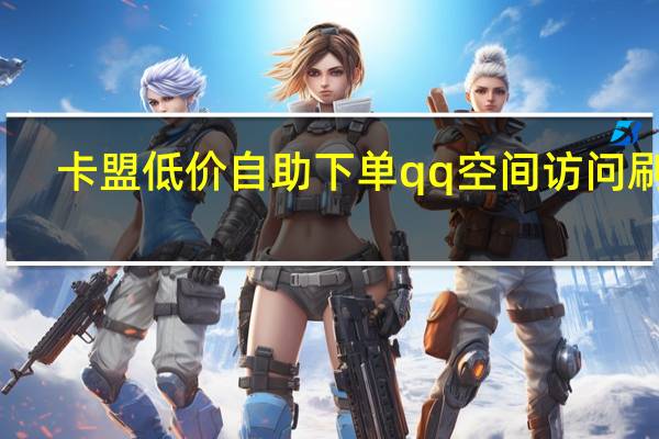 卡盟低价自助下单qq空间访问刷赞(卡盟空间秒赞)