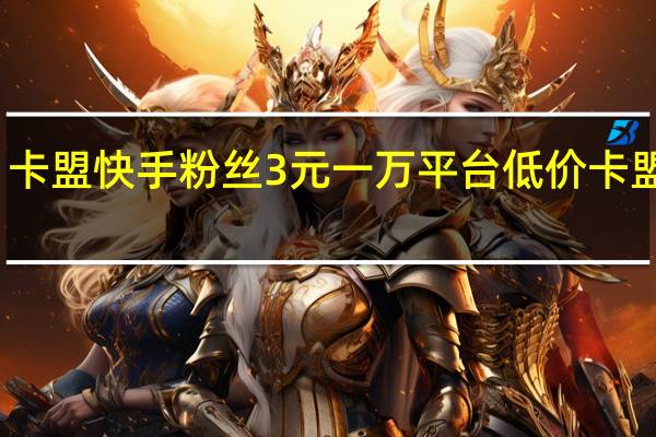 卡盟快手粉丝3元一万平台 低价卡盟平台(卡盟官网快手粉丝)