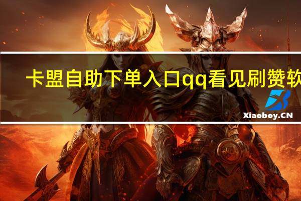 卡盟自助下单入口qq看见刷赞软件(卡盟自助下单24小时)