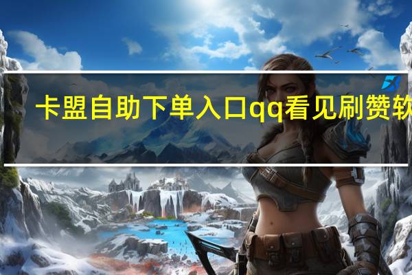 卡盟自助下单入口qq看见刷赞软件(卡盟自助下单24小时)