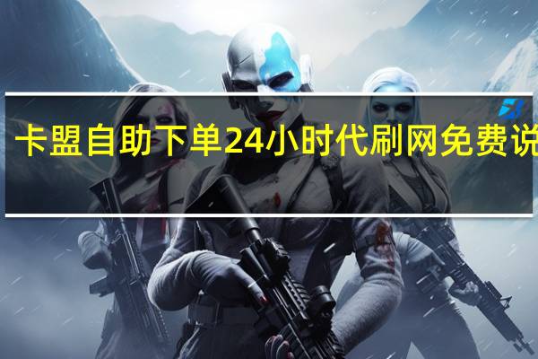 卡盟自助下单24小时代刷网免费说说赞(卡盟自助业务下单平台)