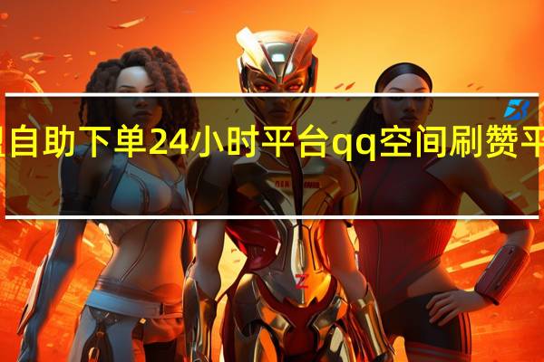 卡盟自助下单24小时平台qq空间刷赞平台最低价(卡盟免费赞)
