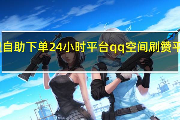 卡盟自助下单24小时平台qq空间刷赞平台最低价(卡盟免费赞)