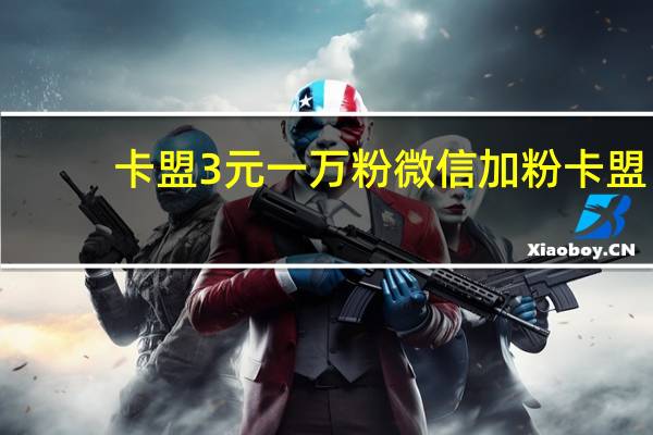 卡盟3元一万粉 微信加粉卡盟(卡盟微信业务平台)