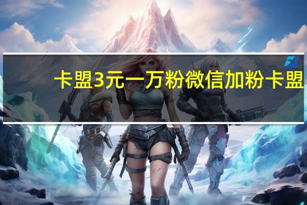 卡盟3元一万粉 微信加粉卡盟(卡盟微信业务平台)