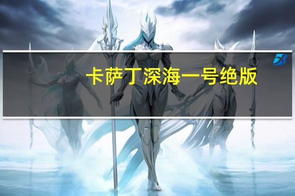 卡萨丁深海一号绝版（深海一号 卡萨丁）