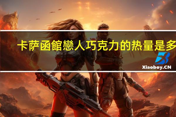 卡萨 函館戀人巧克力的热量是多少