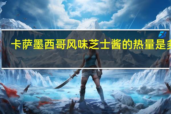 卡萨 墨西哥风味芝士酱的热量是多少