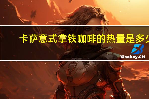 卡萨 意式拿铁咖啡的热量是多少