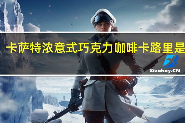 卡萨 特浓意式巧克力咖啡卡路里是多少