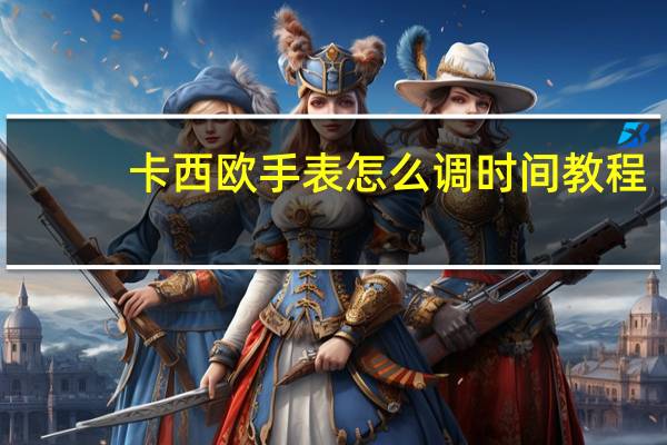 卡西欧手表怎么调时间 教程（卡西欧手表怎么调时间）