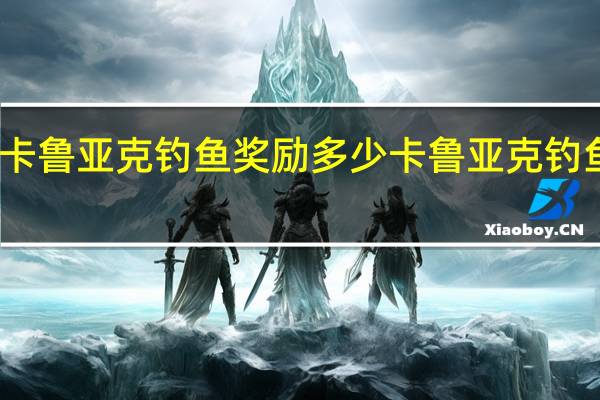 卡鲁亚克钓鱼奖励多少 卡鲁亚克钓鱼大赛