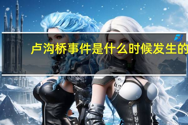 卢沟桥事件是什么时候发生的（卢沟桥事件又名什么）