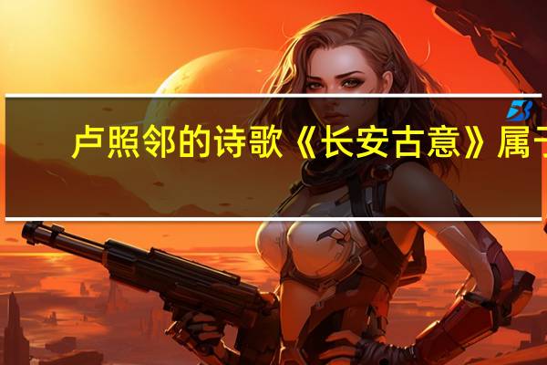 卢照邻的诗歌《长安古意》属于（长安古意卢照邻赏析）