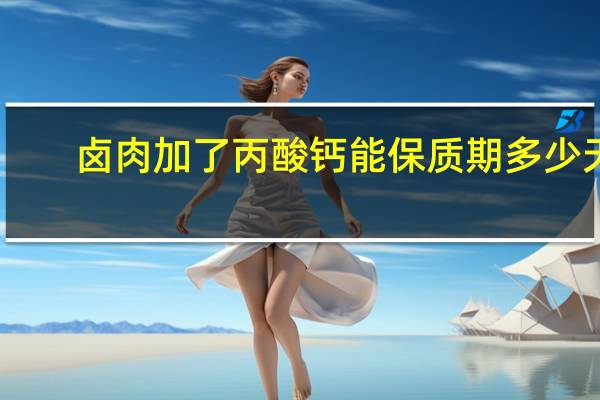 卤肉加了丙酸钙能保质期多少天