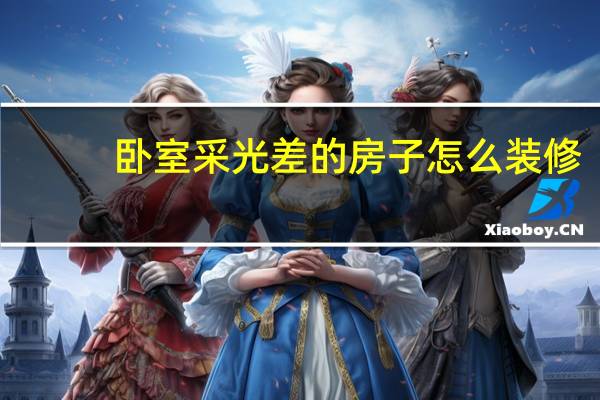 卧室采光差的房子怎么装修（采光不好的房间如何装修 怎样更实惠省钱）