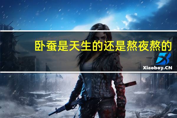 卧蚕是天生的还是熬夜熬的（卧蚕眼是天生的）