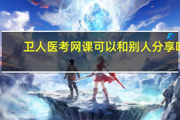 卫人医考网课可以和别人分享吗