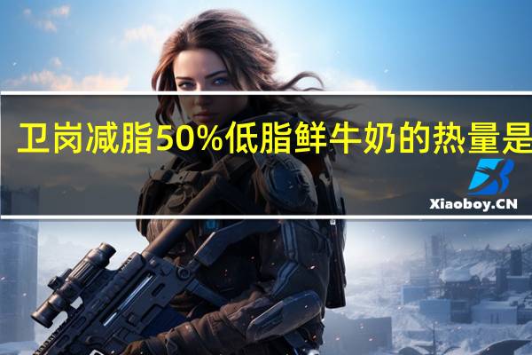 卫岗 减脂50%低脂鲜牛奶的热量是多少