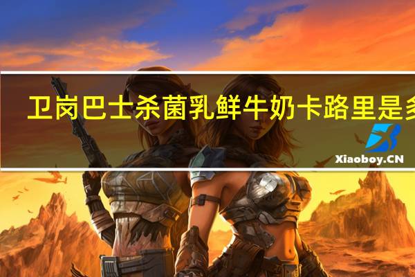 卫岗 巴士杀菌乳鲜牛奶卡路里是多少