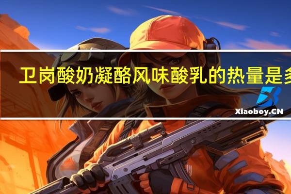 卫岗 酸奶凝酪风味酸乳的热量是多少